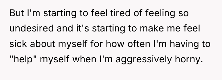 But I'm starting to feel tired of feeling so undesired...