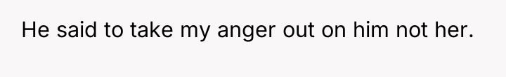 He said to take my anger out on him not...