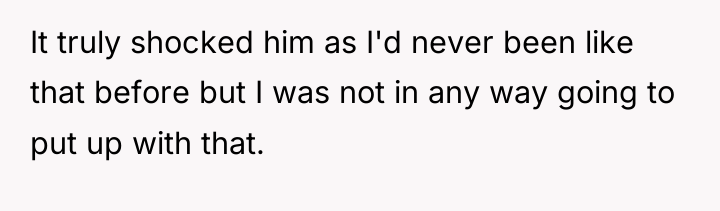 It truly shocked him as I'd never been like that...