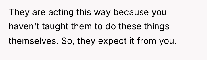 They are acting this way because you haven't taught them...