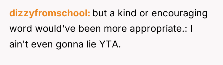 dizzyfromschool but a kind or encouraging word would've been more...