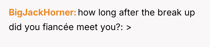 BigJackHorner how long after the break up did you fiancée...
