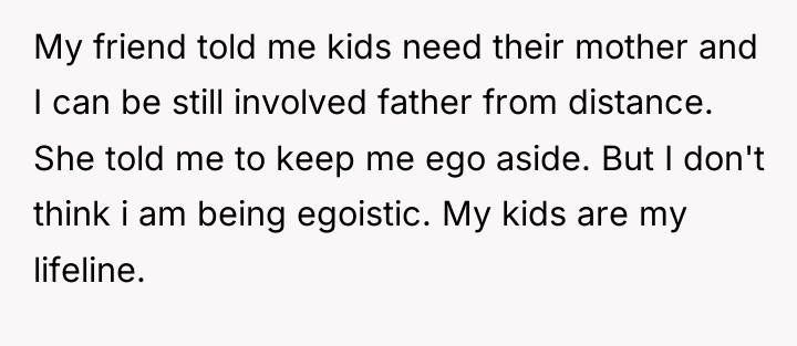 My friend told me kids need their mother and I...