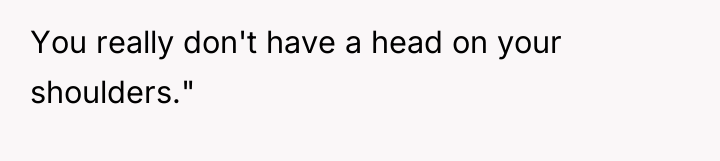 You really don't have a head on your shoulders."