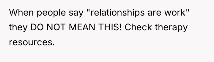 When people say "relationships are work" they DO NOT MEAN...