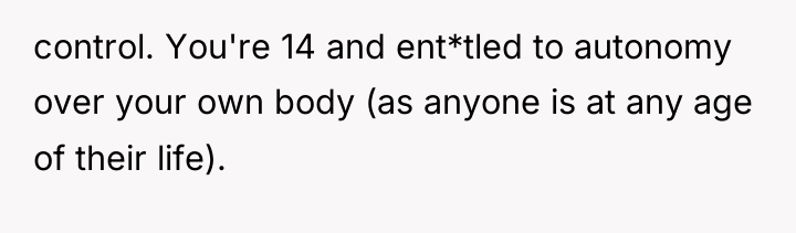control. You're 14 and ent*tled to autonomy over your own...