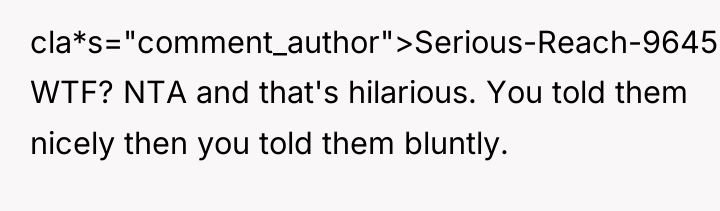 cla*s="comment_author">Serious-Reach-9645: WTF? NTA and that's hilarious. You told them nicely...