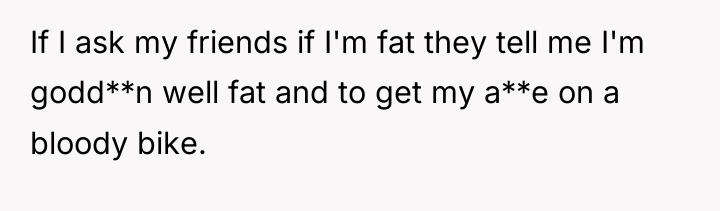 If I ask my friends if I'm fat they tell...