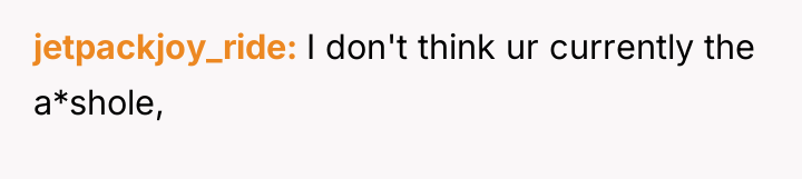 jetpackjoy_ride I don't think ur currently the a*shole,