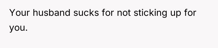 Your husband sucks for not sticking up for you.