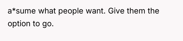 a*sume what people want. Give them the option to go.