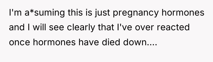 I'm a*suming this is just pregnancy hormones and I will...