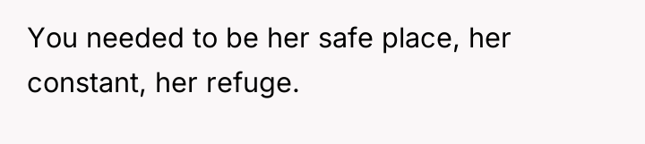 You needed to be her safe place, her constant, her...