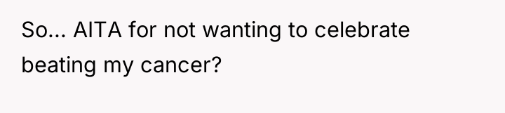 So... AITA for not wanting to celebrate beating my cancer?