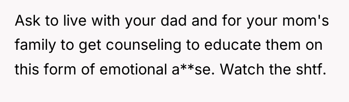 Ask to live with your dad and for your mom's...