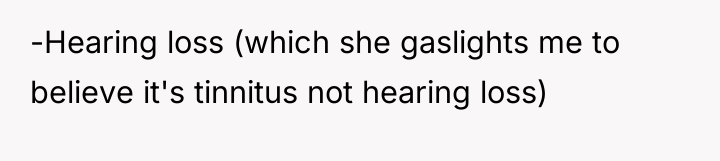 -Hearing loss (which she gaslights me to believe it's tinnitus...