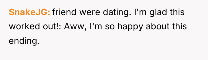 SnakeJG friend were dating. I'm glad this worked out!: Aww,...