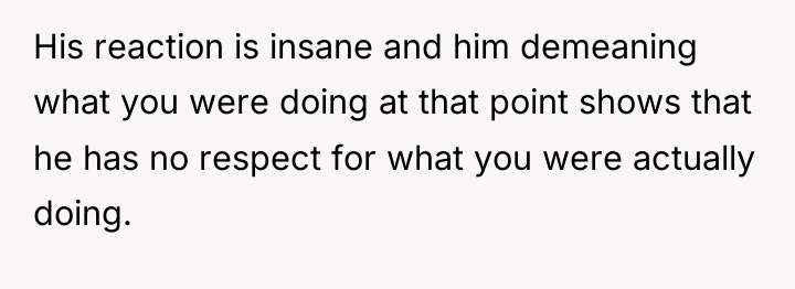 His reaction is insane and him demeaning what you were...