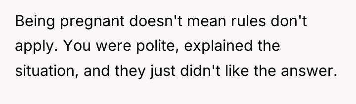 Being pregnant doesn't mean rules don't apply. You were polite,...