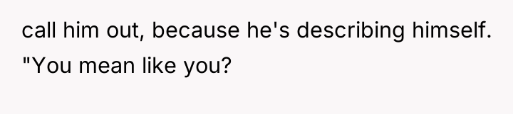 call him out, because he's describing himself. "You mean like...