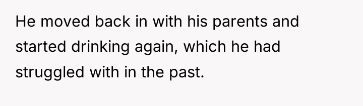 He moved back in with his parents and started drinking...