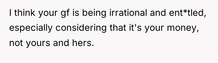 I think your gf is being irrational and ent*tled, especially...