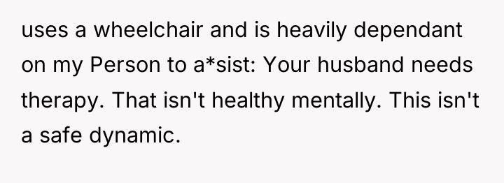 uses a wheelchair and is heavily dependant on my Person...