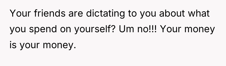 Your friends are dictating to you about what you spend...