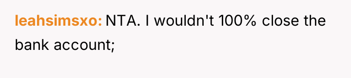leahsimsxo NTA. I wouldn't 100% close the bank account;