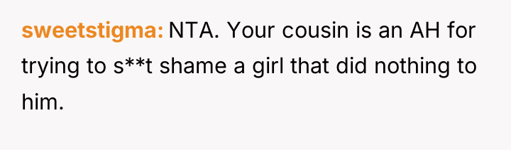 sweetstigma NTA. Your cousin is an AH for trying to...