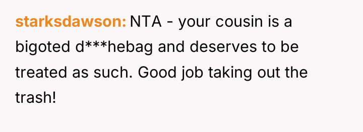 starksdawson NTA - your cousin is a bigoted d***hebag and...