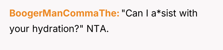 BoogerManCommaThe "Can I a*sist with your hydration?" NTA.