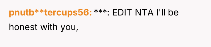 pnutb**tercups56 ***: EDIT NTA I'll be honest with you,
