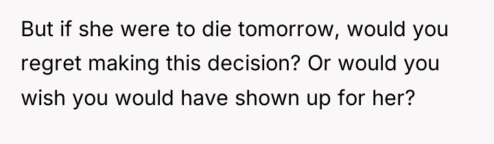 But if she were to die tomorrow, would you regret...