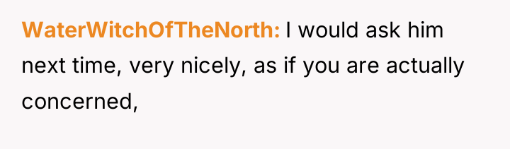 WaterWitchOfTheNorth I would ask him next time, very nicely, as...