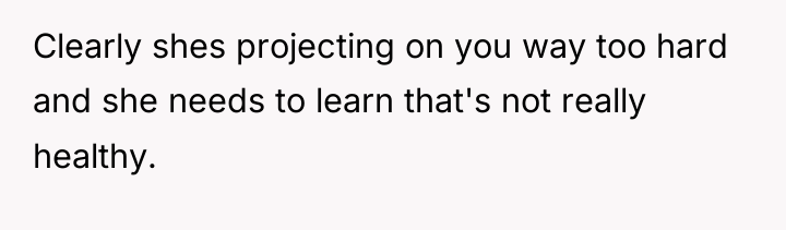 Clearly shes projecting on you way too hard and she...
