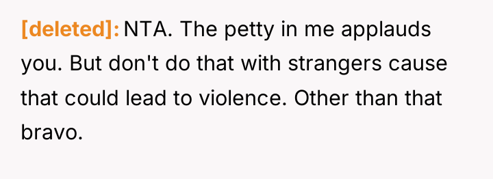[deleted] NTA. The petty in me applauds you. But don't...