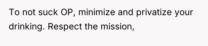 To not suck OP, minimize and privatize your drinking. Respect...