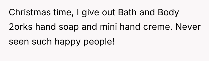 Christmas time, I give out Bath and Body 2orks hand...