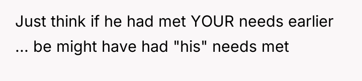 Just think if he had met YOUR needs earlier ......