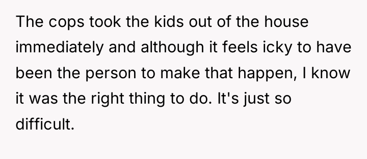 The cops took the kids out of the house immediately...