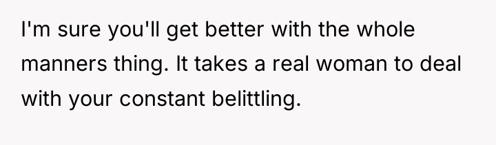 I'm sure you'll get better with the whole manners thing....
