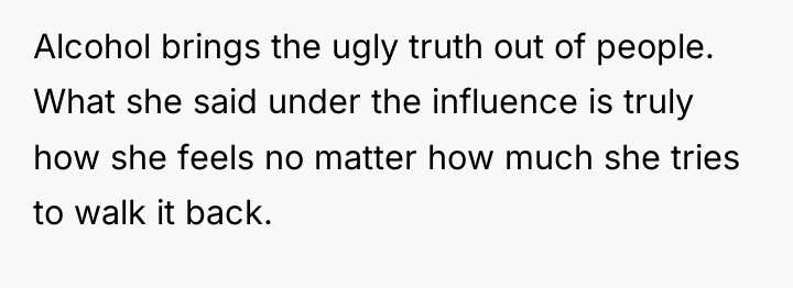 Alcohol brings the ugly truth out of people. What she...