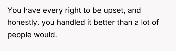You have every right to be upset, and honestly, you...