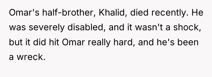 Omar's half-brother, Khalid, died recently. He was severely disabled, and...