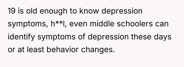 19 is old enough to know depression symptoms, h**l, even...