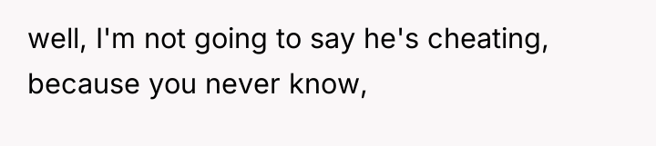 well, I'm not going to say he's cheating, because you...