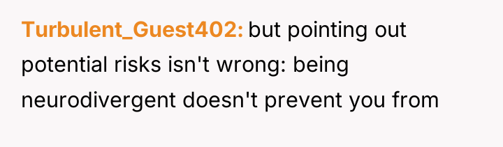 Turbulent_Guest402 but pointing out potential risks isn't wrong: being neurodivergent...