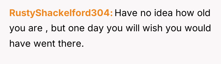 RustyShackelford304 Have no idea how old you are , but...