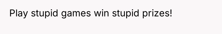 Play stupid games win stupid prizes!